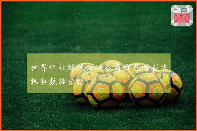 世界杯让球投注玩法有哪些潜在玄机和数据分析？