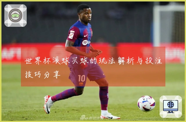 世界杯滚球买球的玩法解析与投注技巧分享