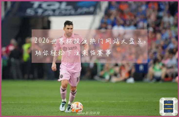 2026世界杯投注热门网站大盘点，助你轻松下注来临赛事