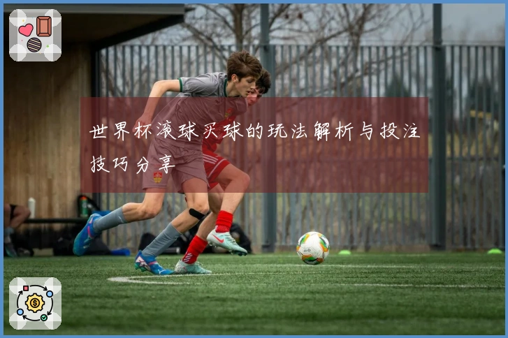 世界杯滚球买球的玩法解析与投注技巧分享