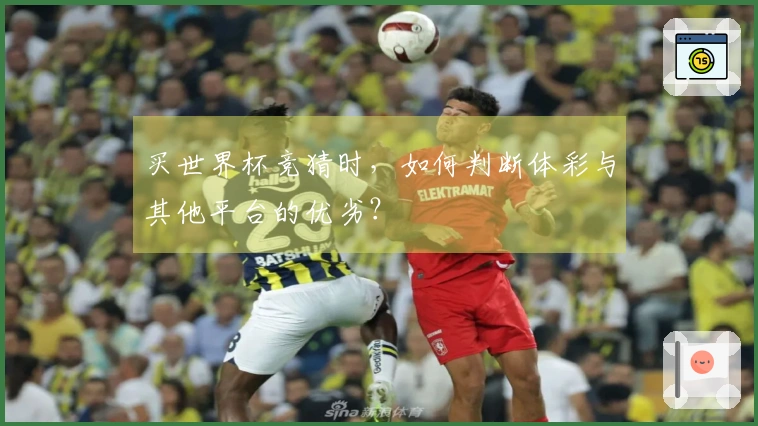 买世界杯竞猜时，如何判断体彩与其他平台的优劣？