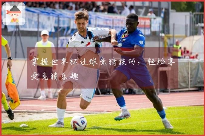 掌握世界杯让球竞猜技巧,轻松享受竞猜乐趣