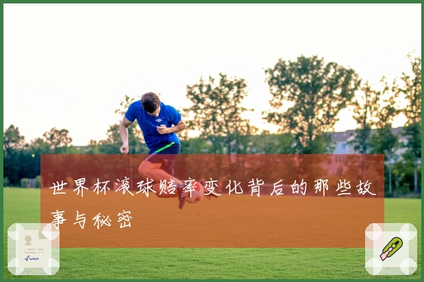 世界杯滚球赔率变化背后的那些故事与秘密