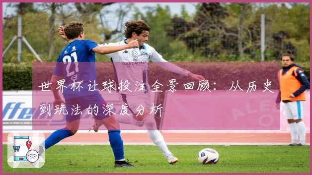 世界杯让球投注全景回顾:从历史到玩法的深度分析