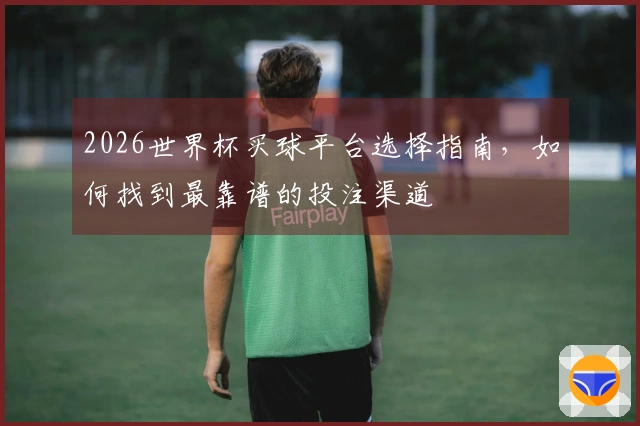 2026世界杯买球平台选择指南，如何找到最靠谱的投注渠道
