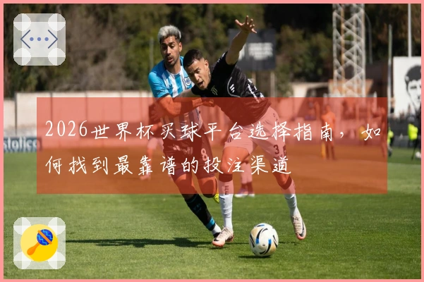 2026世界杯买球平台选择指南，如何找到最靠谱的投注渠道