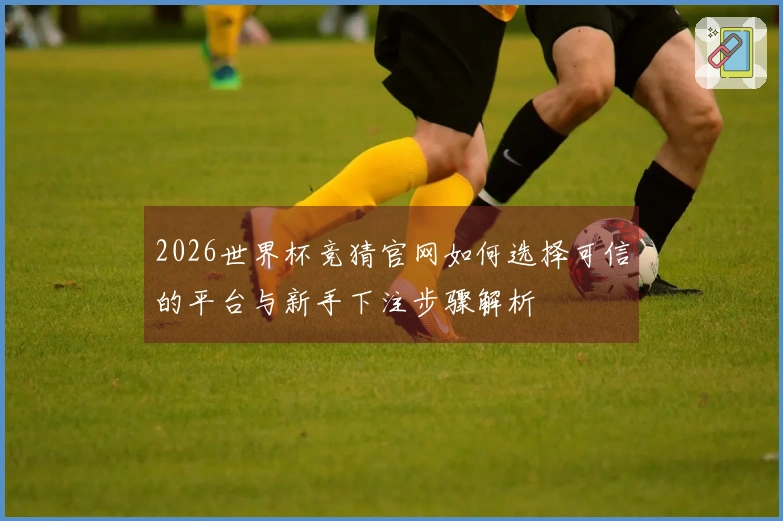 2026世界杯竞猜官网如何选择可信的平台与新手下注步骤解析