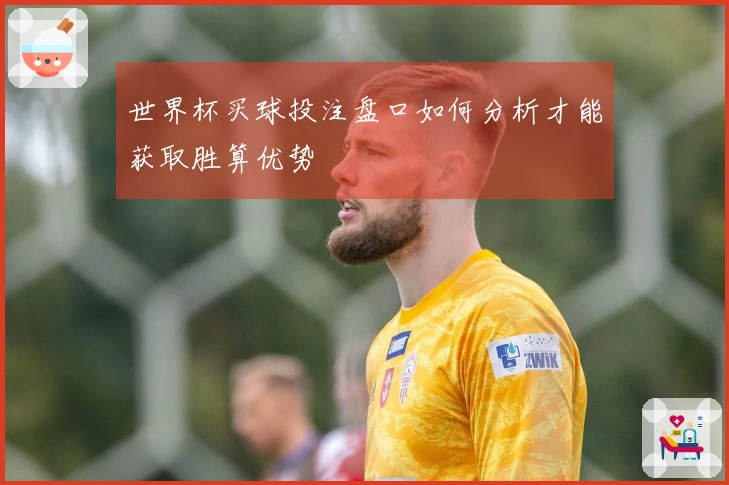 世界杯买球投注盘口如何分析才能获取胜算优势