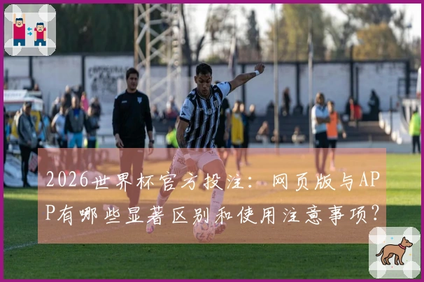2026世界杯官方投注：网页版与APP有哪些显著区别和使用注意事项？