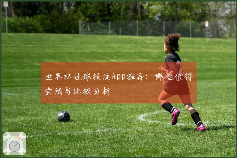 世界杯让球投注App推荐：哪些值得尝试与比较分析