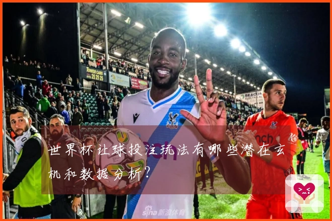 世界杯让球投注玩法有哪些潜在玄机和数据分析？