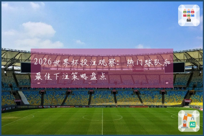 2026世界杯投注观察：热门球队和最佳下注策略盘点