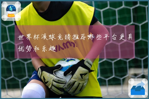 世界杯滚球竞猜推荐哪些平台更具优势和乐趣