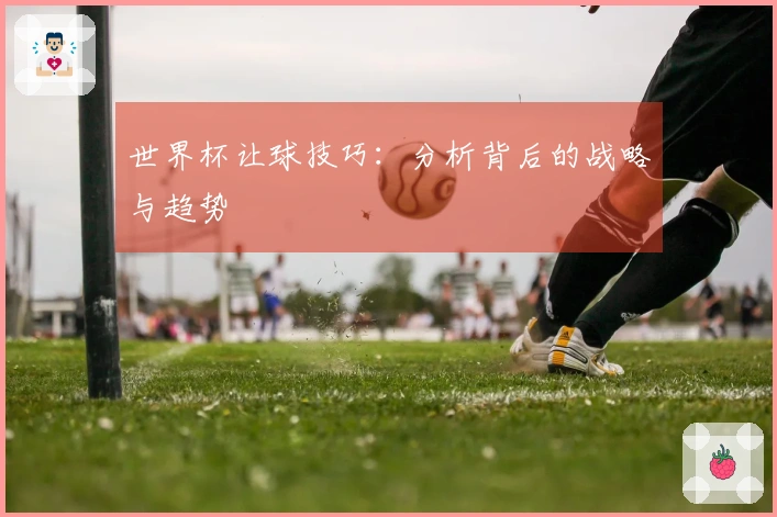 世界杯让球技巧:分析背后的战略与趋势